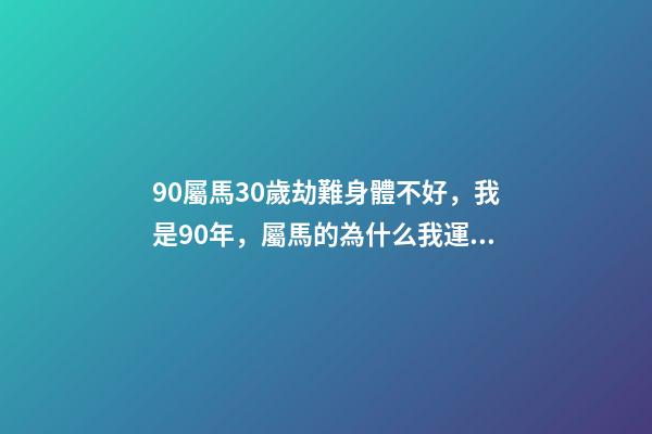 90屬馬30歲劫難身體不好，我是90年，屬馬的為什么我運氣這么差怎么辦 90年屬馬的今年怎么了（庚午年）我今年運氣差極了-第1張-觀點-玄機派